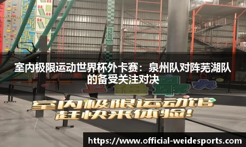室内极限运动世界杯外卡赛：泉州队对阵芜湖队的备受关注对决